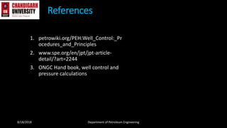 1. petrowiki.org/PEH:Well_Control:_Pr
ocedures_and_Principles
2. www.spe.org/en/jpt/jpt-article-
detail/?art=2244
3. ONGC Hand book, well control and
pressure calculations
References
8/18/2018 Department of Petroleum Engineering
 