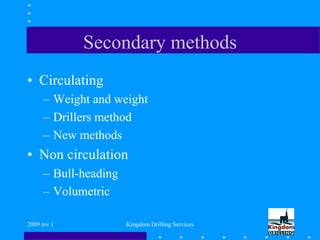 2009 rev 1 Kingdom Drilling Services
Secondary methods
• Circulating
– Weight and weight
– Drillers method
– New methods
• Non circulation
– Bull-heading
– Volumetric
 