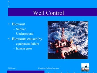 2009 rev 1 Kingdom Drilling Services
Well Control
• Blowout
– Surface
– Underground
• Blowouts caused by
– equipment failure
– human error
 