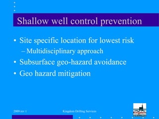 2009 rev 1 Kingdom Drilling Services
Shallow well control prevention
• Site specific location for lowest risk
– Multidisciplinary approach
• Subsurface geo-hazard avoidance
• Geo hazard mitigation
 
