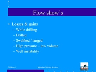 2009 rev 1 Kingdom Drilling Services
Flow show’s
• Losses & gains
– While drilling
– Drilled
– Swabbed / surged
– High pressure – low volume
– Well instability
 