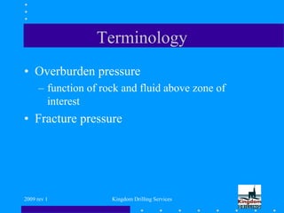 2009 rev 1 Kingdom Drilling Services
Terminology
• Overburden pressure
– function of rock and fluid above zone of
interest
• Fracture pressure
 