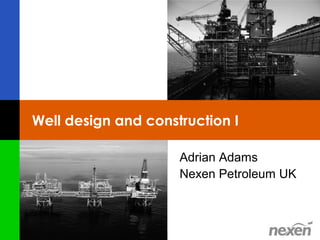 Well design and construction I

                     Adrian Adams
                     Nexen Petroleum UK



                             1
 