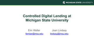 Controlled Digital Lending at
Michigan State University
Erin Weller Joan Lindsay
ferriser@msu.edu lindsayj@msu.edu
 