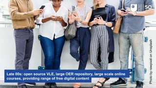 PhotobyrawpixelonUnsplash
Late 00s: open source VLE, large OER repository, large scale online
courses, providing range of free digital content
 