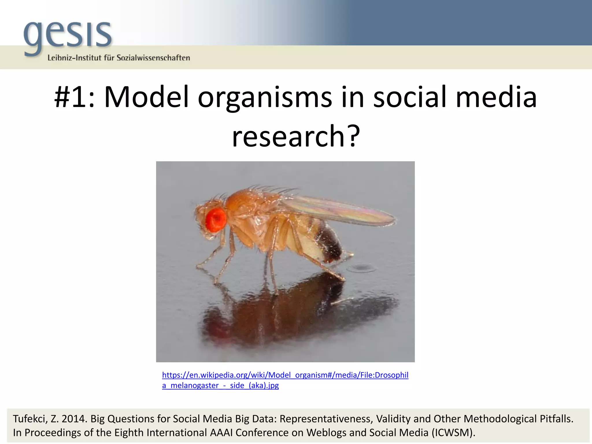 #1: Model organisms in social media
research?
11
https://en.wikipedia.org/wiki/Model_organism#/media/File:Drosophil
a_melanogaster_-_side_(aka).jpg
Tufekci, Z. 2014. Big Questions for Social Media Big Data: Representativeness, Validity and Other Methodological Pitfalls.
In Proceedings of the Eighth International AAAI Conference on Weblogs and Social Media (ICWSM).
 