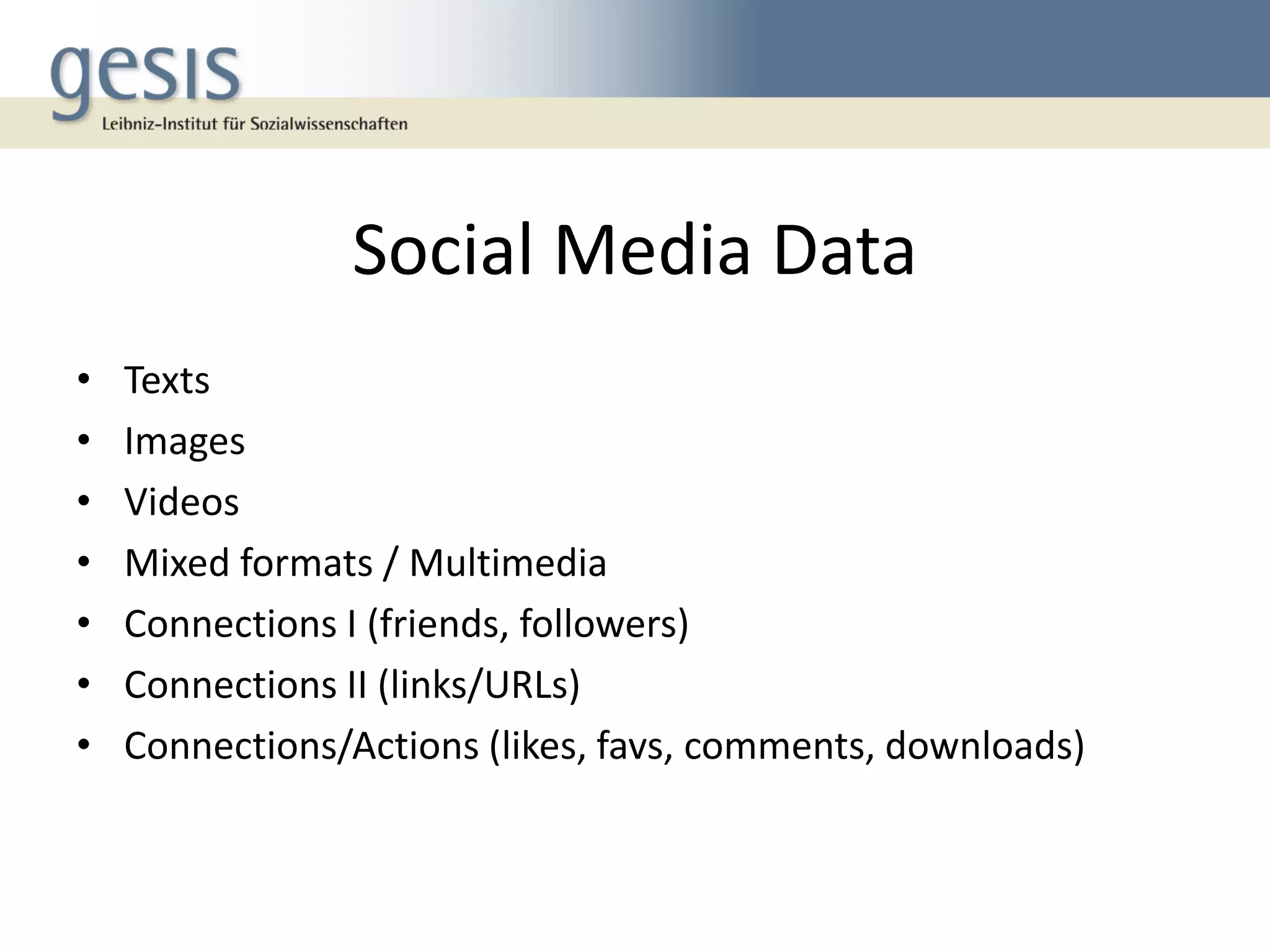 Social Media Data
• Texts
• Images
• Videos
• Mixed formats / Multimedia
• Connections I (friends, followers)
• Connections II (links/URLs)
• Connections/Actions (likes, favs, comments, downloads)
 