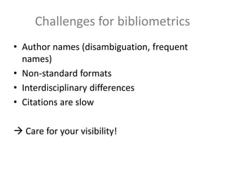Challenges for bibliometrics
• Author names (disambiguation, frequent
names)
• Non-standard formats
• Interdisciplinary differences
• Citations are slow
 Care for your visibility!
 