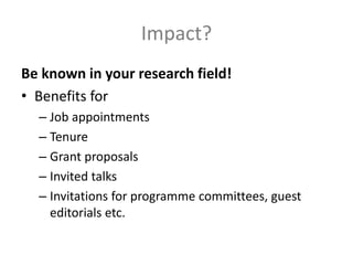 Impact?
Be known in your research field!
• Benefits for
– Job appointments
– Tenure
– Grant proposals
– Invited talks
– Invitations for programme committees, guest
editorials etc.
 