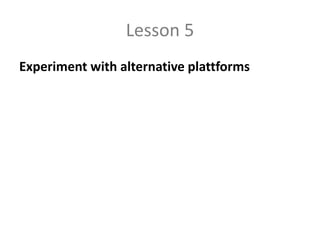 Lesson 5
Experiment with alternative plattforms
 