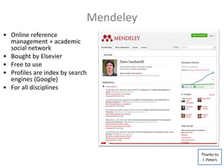 Mendeley
• Online reference
management + academic
social network
• Bought by Elsevier
• Free to use
• Profiles are index by search
engines (Google)
• For all disciplines
Thanks to
I. Peters
 