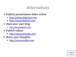 Alternatives
• Publish presentation slides online
• http://www.slideshare.net
• http://www.figshare.com
• Have your own blog
• http://de.wordpress.com
• Publish videos
• http://www.youtube.com
• Share your thoughts
• http://www.twitter.com
Thanks to
I. Peters
 