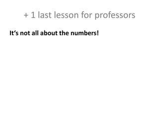 + 1 last lesson for professors
It‘s not all about the numbers!
 