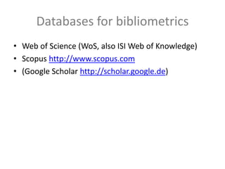 Databases for bibliometrics
• Web of Science (WoS, also ISI Web of Knowledge)
• Scopus http://www.scopus.com
• (Google Scholar http://scholar.google.de)
 