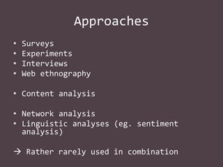 Approaches
•
•
•
•

Surveys
Experiments
Interviews
Web ethnography

• Content analysis
• Network analysis
• Linguistic analyses (eg. sentiment
analysis)
 Rather rarely used in combination

 