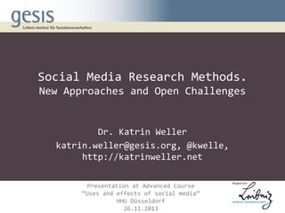 Social Media Research Methods.
New Approaches and Open Challenges

Dr. Katrin Weller
katrin.weller@gesis.org, @kwelle,
http://katrinweller.net
Presentation at Advanced Course
“Uses and effects of social media”
HHU Düsseldorf
26.11.2013

 