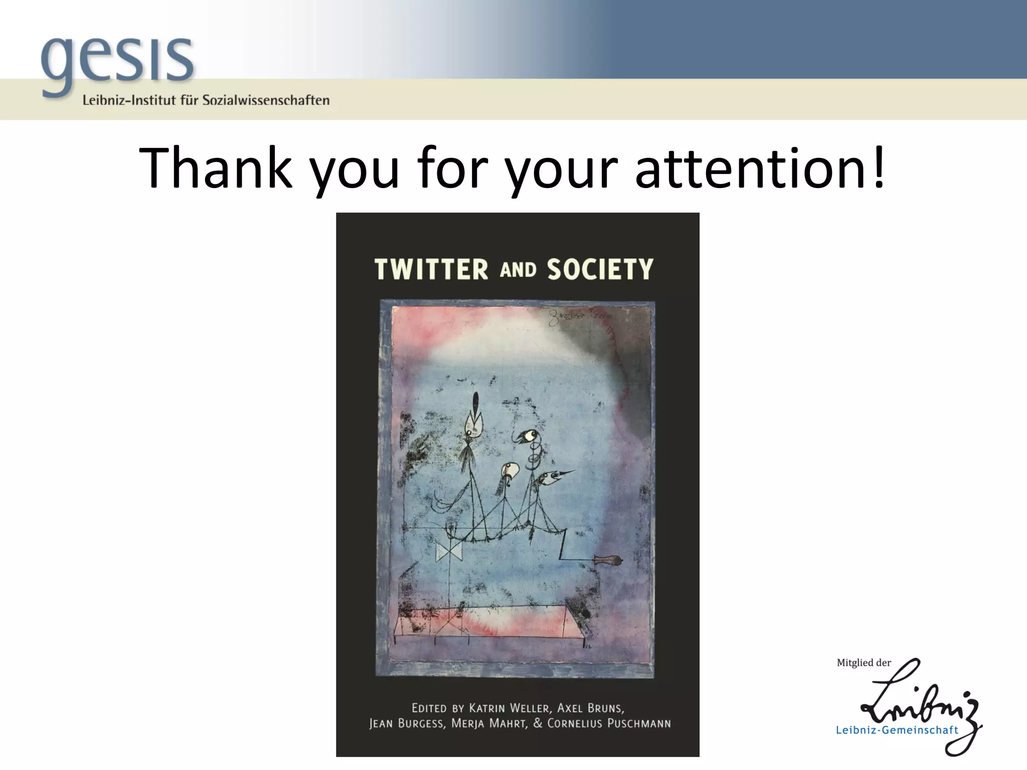 Thank you for your attention!
Coming soon:
Weller, K., Bruns, A., Burgess, J., Mahrt , M. &
Puschmann, C. (Ed.) (2013). Twitter and Society.
New York: Peter Lang.

 