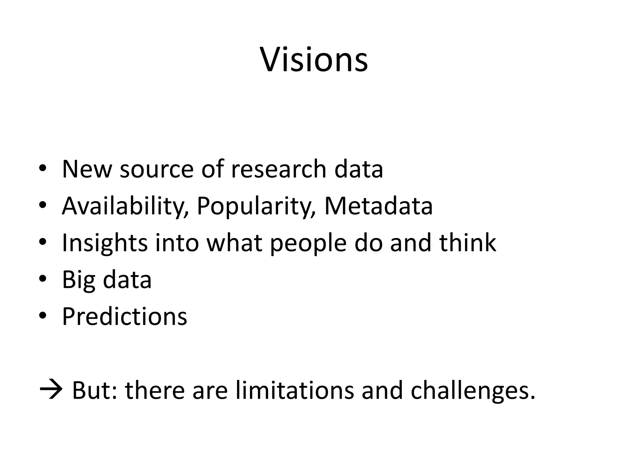 Visions
•
•
•
•
•

New source of research data
Availability, Popularity, Metadata
Insights into what people do and think
Big data
Predictions

 But: there are limitations and challenges.

 