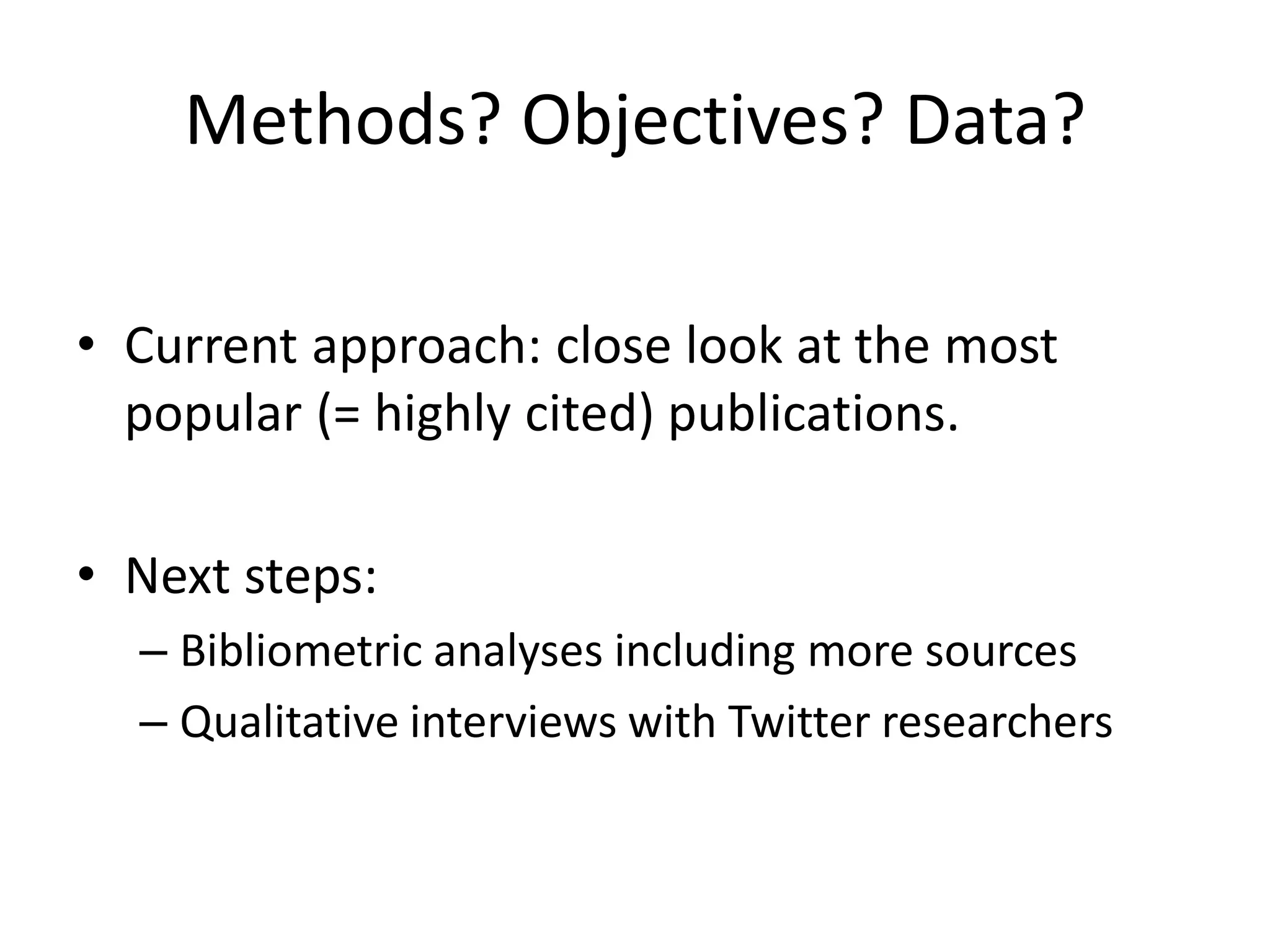 Methods? Objectives? Data?
• Current approach: close look at the most
popular (= highly cited) publications.
• Next steps:
– Bibliometric analyses including more sources
– Qualitative interviews with Twitter researchers

 