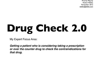 Priority Map by
                                                          Robert Welles
                                                       November 2012
                                                      welles@allele.com




Drug Check 2.0
My Expert Focus Area: 

Getting a patient who is considering taking a prescription
or over the counter drug to check the contraindications for
that drug.
 