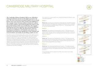 CAMBRIDGE MILITARY HOSPITAL


The Cambridge Military Hospital (CMH) is one Aldershot’s                      Four options for converting the main hospital building into different uses
defining landmarks and sits on the highest ground in the                      have been assessed:
area. The tower was from its inception built to act as a visual               Option 1.
feature and can be seen for miles around. The building is a
fine example of late Victorian military architecture and its                  Mixed use. The wards are converted to residential use. The administrative
use as both a military and civilian hospital has made it a key                block has offices in the basement and ground floor and there is a central    Option 1
                                                                              café overlooking the wooded slopes to the south. There are apartments
part of the heritage of the town of Aldershot. The original                   on the first and second floor.
building has been much spoilt by later functional additions
and, since its closure in 1996, has deteriorated. The new                     Option 2.
development of Wellesley will maintain and enhance the
                                                                              Mixed use. The wards are residential as in Option 1. The administrative
landmark and architectural significance of the building and                   block has community uses on the basement and ground floor. There is a
secure its future and vitality by providing a viable new use.                 central café on the ground floor and apartments on the first and second
                                                                              floor as in Option 1.                                                        Option 2
The distinctive form of the building, with a small central administrative
block and radiating wards, when freed of its later accretions, offer a        Option 3.
number of options for re-use. The spacing of the radiating wards is
sufficient to allow for residential uses without sacrificing privacy and      Mixed use. The wards are residential as in Option 1. The administrative
allowing for private areas and landscape. The Victorian construction is       block has a mixture of offices and community uses in the basement and
robust and includes fine architectural features. In preparing options for a   ground floor. There is a central café on the ground floor and apartments
viable re-use, the existing building fabric would be restored and retained    on the first and second floor as in Option 1.
as much as feasible, the main entrance and tower would become the
focus of a new landscaped area and wider setting would be designed to         Option 4.                                                                    Option 3
complement the historic building.
                                                                              Mixed use. The wards are residential as in Option 1. The administrative
                                                                              block has a mixture of offices and community uses on all floors and there
                                                                              are additional offices in the westernmost ward. There is a central café as
                                                                              in Option 1.

                                                                              Final proposals will be subject to further consultation and listed
                                                                              building consent.
                                                                                                                                                           Option 4




12         WELLESLEY, ALDERSHOT | GRAINGER
 