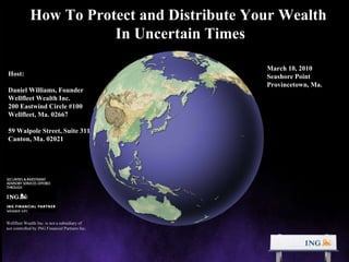 How To Protect and Distribute Your Wealth  In Uncertain Times Host: Daniel Williams, Founder Wellfleet Wealth Inc. 200 Eastwind Circle #100 Wellfleet, Ma. 02667 59 Walpole Street, Suite 311 Canton, Ma. 02021 Wellfleet Wealth Inc. is not a subsidiary of  nor controlled by ING Financial Partners Inc. March 10, 2010 Seashore Point Provincetown, Ma. 