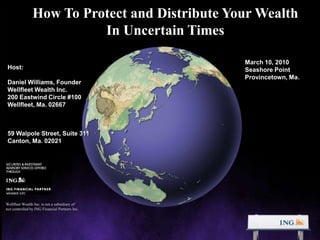 1 How To Protect and Distribute Your Wealth  In Uncertain Times March 10, 2010 Seashore Point Provincetown, Ma. Host: Daniel Williams, Founder Wellfleet Wealth Inc. 200 Eastwind Circle #100 Wellfleet, Ma. 02667 59 Walpole Street, Suite 311 Canton, Ma. 02021 Wellfleet Wealth Inc. is not a subsidiary of  nor controlled by ING Financial Partners Inc. 