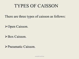 TYPES OF CAISSON
There are three types of caisson as follows:
Open Caisson.
Box Caisson.
Pneumatic Caisson.
sampath kathroju
 