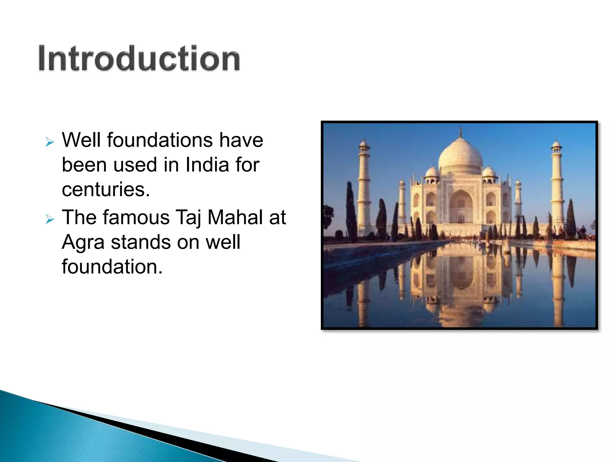  Well foundations have
been used in India for
centuries.
 The famous Taj Mahal at
Agra stands on well
foundation.
 