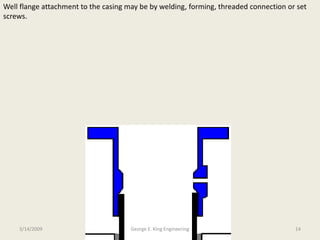 Well flange attachment to the casing may be by welding, forming, threaded connection or set
screws.
3/14/2009 14George E. King Engineering
 