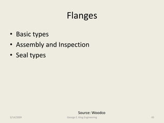 Flanges
• Basic types
• Assembly and Inspection
• Seal types
Source: Woodco
3/14/2009 45George E. King Engineering
 