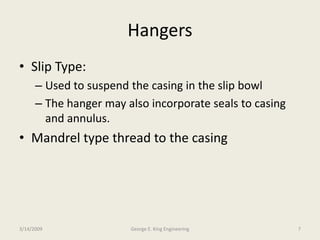 Hangers
• Slip Type:
– Used to suspend the casing in the slip bowl
– The hanger may also incorporate seals to casing
and annulus.
• Mandrel type thread to the casing
3/14/2009 7George E. King Engineering
 