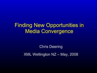 Finding   New   Opportunities  in  Media   Convergence Chris Deering XML Wellington NZ – May, 2008 