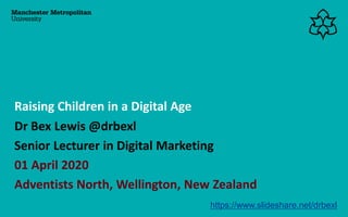 Dr Bex Lewis @drbexl
Senior Lecturer in Digital Marketing
01 April 2020
Adventists North, Wellington, New Zealand
Raising Children in a Digital Age
https://www.slideshare.net/drbexl
 