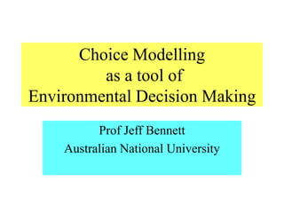 Choice Modelling
as a tool of
Environmental Decision Making
Prof Jeff Bennett
Australian National University
 