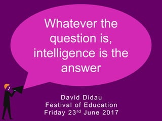 Whatever the
question is,
intelligence is the
answer
David Didau
Festival of Education
Friday 23rd June 2017
 