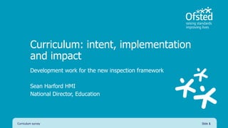Curriculum: intent, implementation
and impact
Development work for the new inspection framework
Sean Harford HMI
National Director, Education
Curriculum survey Slide 1
 