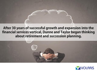 After 30 years of successful growth and expansion into the
financial services vertical, Dunne & Taylor began thinking about
retirement and succession planning.
 
