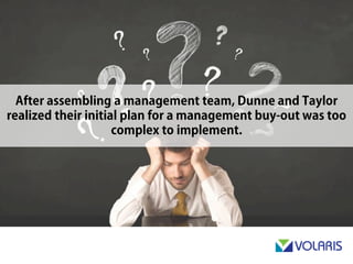 After assembling a management team, Dunne & Taylor realized
their initial plan for a management buy-out was too complex to
implement.
 