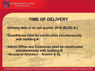 TIME OF DELIVERY Delivery date is on last quarter 2010 (BLDG A.) Guardhouse shall be constructed simultaneously  with building A Admin Office and Clubhouse shall be constructed  simultaneously with building B Structural Architect – Aromin & Sy  