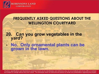 FREQUENTLY ASKED QUESTIONS ABOUT THE WELLINGTON COURTYARD 20. Can you grow vegetables in the  yard? - No.  Only ornamental plants can be grown in the lawn. 