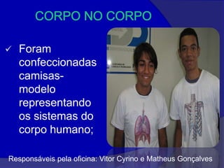    Foram
    confeccionadas
    camisas-
    modelo
    representando
    os sistemas do
    corpo humano;

Responsáveis pela oficina: Vitor Cyrino e Matheus Gonçalves
 