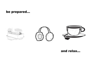 be prepared…




               and relax…
 