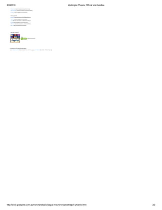 8/24/2016 Wellington Phoenix Official Merchandise
http://www.gcssports.com.au/merchandise/a­league­mechandise/wellington­phoenix.html 2/2
International Orders (http://www.gcssports.com.au/international­orders )
Returns Policy (http://www.gcssports.com.au/returns­policy)
Terms & Conditions (http://www.gcssports.com.au/terms­conditions )
Contact Us (http://www.gcssports.com.au/contacts)
MY ACCOUNT
My Account (http://www.gcssports.com.au/customer/account/)
Check Out (http://www.gcssports.com.au/checkout)
Log In (http://www.gcssports.com.au/customer/account/login/)
My Cart (http://www.gcssports.com.au/checkout/cart)
Order History (http://www.gcssports.com.au/sales/order/history)
Wish List (http://www.gcssports.com.au/wishlist)
SECURE PAYMENT
   (https://ssl.comodo.com)
© Copyright 2015 GCS Sports. All rights reserved
Credits: eStore Services (http://estore­services.com/) | Managed by 123 Internet (http://www.123internet.com.au)
 