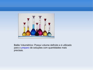 Balão Volumétrico: Possui volume definido e é utilizado
para o preparo de soluções com quantidades mais
precisas.
 