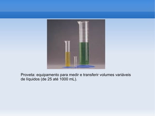 Proveta: equipamento para medir e transferir volumes variáveis
de líquidos (de 25 até 1000 mL).
 