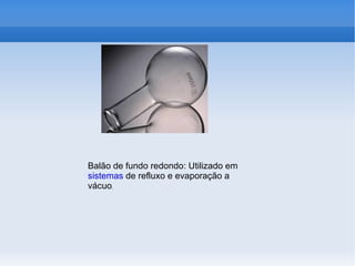 Balão de fundo redondo: Utilizado em
sistemas de refluxo e evaporação a
vácuo.
 