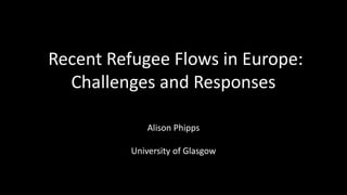 Recent Refugee Flows in Europe:
Challenges and Responses
Alison Phipps
University of Glasgow
 