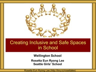 Creating Inclusive and Safe Spaces
             in School
              Wellington School
            Rosetta Eun Ryong Lee
             Seattle Girls’ School

      Rosetta Eun Ryong Lee (http://tiny.cc/rosettalee)
 