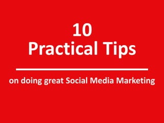 10
Practical Tips
on doing great Social Media Marketing
 